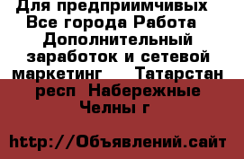 Для предприимчивых - Все города Работа » Дополнительный заработок и сетевой маркетинг   . Татарстан респ.,Набережные Челны г.